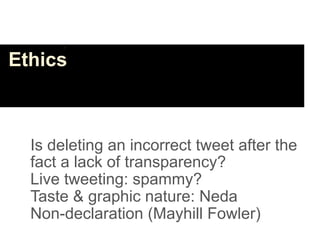 Ethics



  Is deleting an incorrect tweet after the
  fact a lack of transparency?
  Live tweeting: spammy?
  Taste & graphic nature: Neda
  Non-declaration (Mayhill Fowler)
 