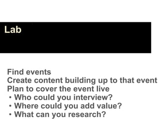 Lab



Find events
Create content building up to that event
Plan to cover the event live
• Who could you interview?
• Where could you add value?
• What can you research?
 