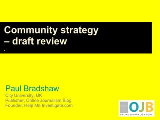 Paul Bradshaw City University, UK Publisher, Online Journalism Blog Founder, Help Me Investigate.com Community strategy  –  draft review . 