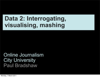 Data 2: Interrogating,
    visualising, mashing



   Online Journalism
   City University
   Paul Bradshaw
Monday, 7 March 2011
 