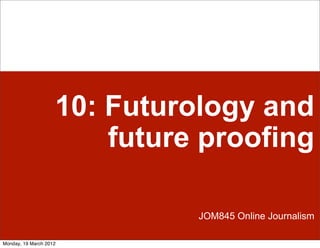 10: Futurology and
                        future proofing

                              JOM845 Online Journalism

Monday, 19 March 2012
 