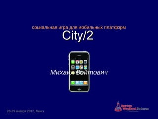 City/2City/2
28-29 января 2012, Минск
Михаил Войтович
социальная игра для мобильных платформ
 