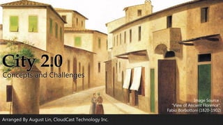Arranged By August Lin, CloudCast Technology Inc.
City 2.0
Concepts and Challenges
Image Source :
"View of Ancient Florence",
Fabio Borbottoni (1820-1902)
 