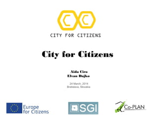 City for Citizens
Aida Ciro
Elvan Dajko
24 March, 2014
Bratislava, Slovakia
 