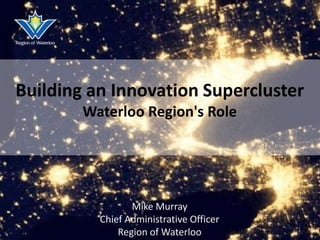 Building an Innovation Supercluster 
Waterloo Region's Role 
Mike Murray 
Chief Administrative Officer 
Region of Waterloo 1 
 