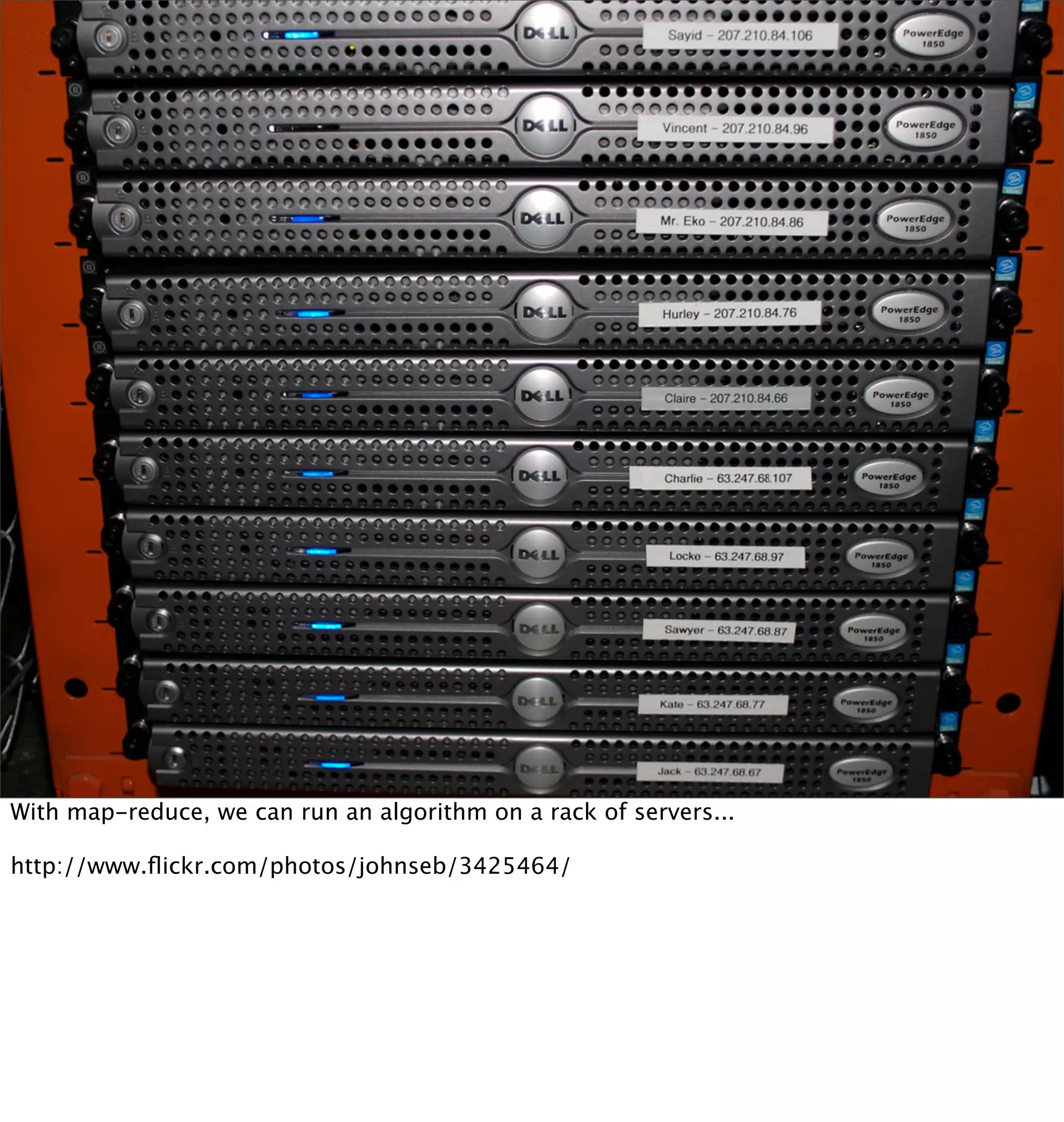 With map-reduce, we can run an algorithm on a rack of servers...

http://www.ﬂickr.com/photos/johnseb/3425464/
 