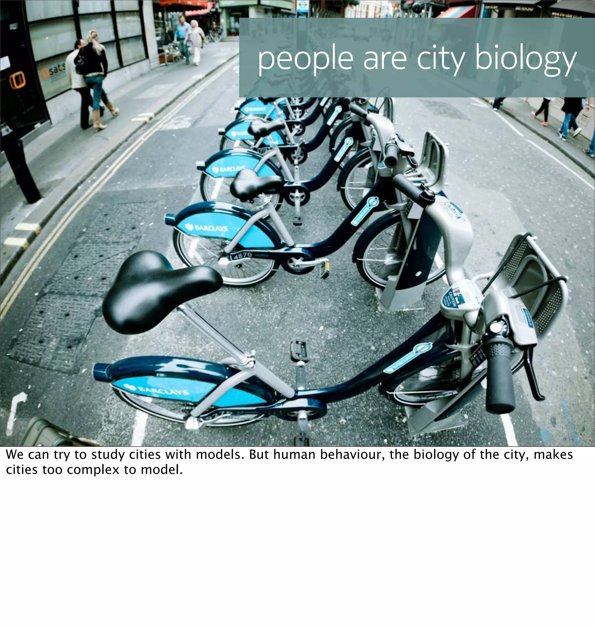 people are city biology




We can try to study cities with models. But human behaviour, the biology of the city, makes
cities too complex to model.
 