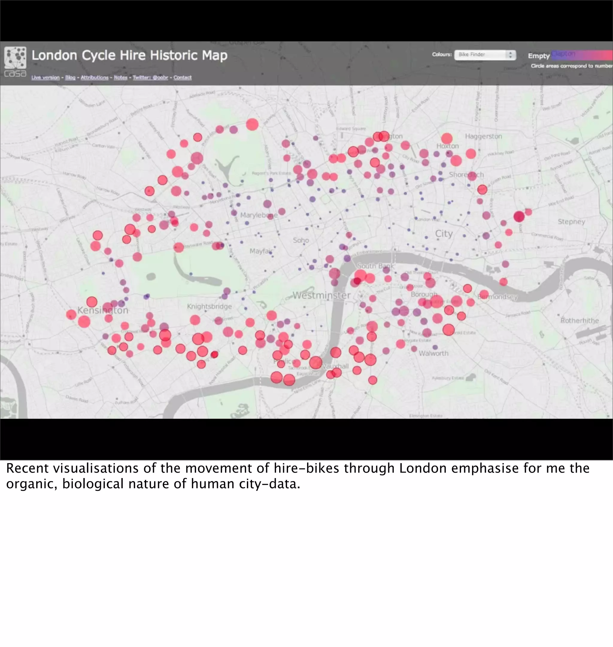 Recent visualisations of the movement of hire-bikes through London emphasise for me the
organic, biological nature of human city-data.
 