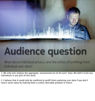 Audience question
   What about individual privacy, and the ethics of proﬁting from
   individual user data?
1. We only ev...