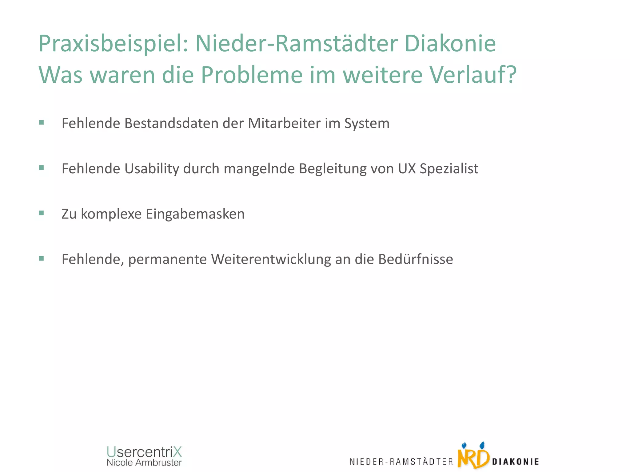 Praxisbeispiel: Nieder-Ramstädter Diakonie
Was waren die Probleme im weitere Verlauf?
 Fehlende Bestandsdaten der Mitarbeiter im System
 Fehlende Usability durch mangelnde Begleitung von UX Spezialist
 Zu komplexe Eingabemasken
 Fehlende, permanente Weiterentwicklung an die Bedürfnisse
 