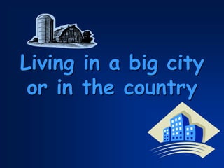 Living in a big city
or in the country
 