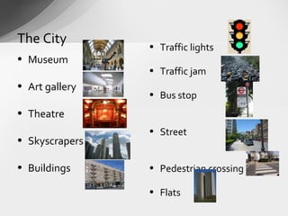 The City        • Traffic lights
• Museum
                • Traffic jam
• Art gallery
                • Bus stop
• Theatre
                • Street
• Skyscrapers

• Buildings     • Pedestrian crossing

                • Flats
 