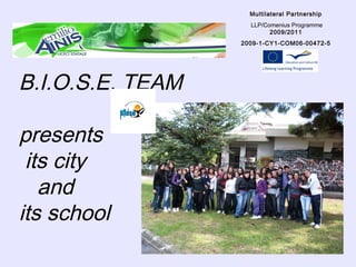 B.I.O.S.E. TEAM
presents
its city
and
its school
Multilateral Partnership
LLP/Comenius Programme
2009/2011
2009-1-CY1-COM06-00472-5
-
 