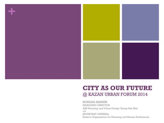 +
CITY AS OUR FUTURE
@ KAZAN URBAN FORUM 2014
NORLIZA HASHIM
MANAGING DIRECTOR
AJM Planning and Urban Design Group Sdn Bhd
and
SECRETARY GENERAL
Eastern Organisation for Planning and Human Settlements
 