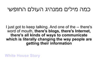 כמה מילים ממנהיג העולם החופשי I just got to keep talking. And one of the -- there's word of mouth,  there's blogs, there's...