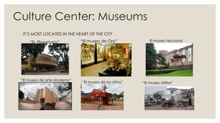 Culture Center: Museums
IT´S MOST LOCATED IN THE HEART OF THE CITY
“El Planetario” “El museo de Oro” El museo Nacional
“El museo de arte Moderno”
“El museo de los niños” “El museo Militar”
 