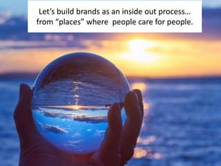 Let’s build brands as an inside out process…
from “places” where people care for people.
 