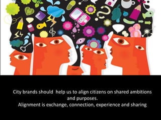 City brands should help us to align citizens on shared ambitions
and purposes.
Alignment is exchange, connection, experience and sharing
 