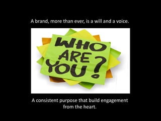 A consistent purpose that build engagement
from the heart.
A brand, more than ever, is a will and a voice.
 