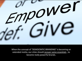 When the concept of "DEMOCRATIC BRANDING" is becoming an
extended motto, our cities should recover some essentials , to
become really powerful brands.
 