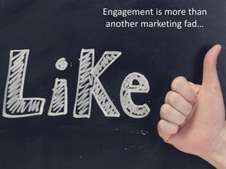 Engagement is more than
another marketing fad…
 