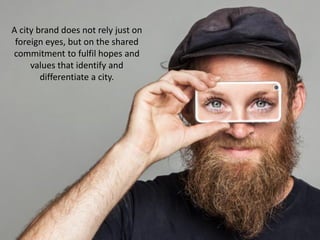 A city brand does not rely just on
foreign eyes, but on the shared
commitment to fulfil hopes and
values that identify and
differentiate a city.
 