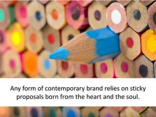 Any form of contemporary brand relies on sticky
proposals born from the heart and the soul.
 