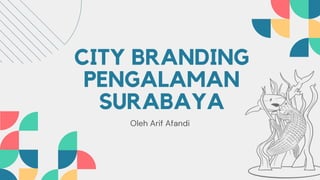 CITY BRANDING
PENGALAMAN
SURABAYA
Oleh Arif Afandi
 