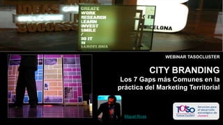WEBINAR TASOCLUSTER 
CITY BRANDING 
Los 7 Gaps más Comunes en la 
práctica del Marketing Territorial 
Miguel Rivas 
 