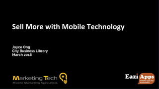 Mobile marketing made easy
Sell More with Mobile Technology
Joyce Ong
City Business Library
March 2018
 