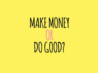 MAKEMONEY
OR
DOGOOD?
 