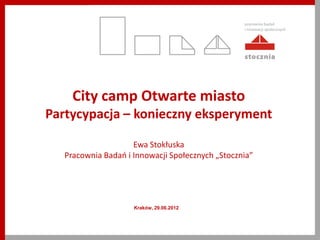 City camp Otwarte miasto
Partycypacja – konieczny eksperyment

                     Ewa Stokłuska
   Pracownia Badao i Innowacji Społecznych „Stocznia”




                     Kraków, 29.06.2012
 
