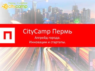 CityCamp Пермь
Апгрейд города.
Инновации и стартапы.
 