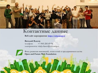 Контактные данные
Веб-сайт мероприятия: http://citycamp.tv

Виталий Власов
телефон:      +7-905-285-69-96
электропочта: vitaly.vlasov@citycamp.tv

Фонд развития инноваций, технологий и предпринимательства
Open and Future Web Foundation
 
