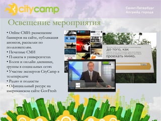 Освещение мероприятия
• Online СМИ: размещение
баннеров на сайте, публикация
анонсов, рассылки по
пользователям.
• Печатные СМИ
• Плакаты в университетах
• Блоги и онлайн дневники,
группы в социальных сетях
• Участие экспертов CityCamp в
телепередаче
• Радио и подкасты
• Официальный ресурс на
американском сайте GovFresh
 