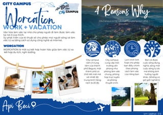 WORK + VACATION
Worcation
4 Reasons Why
4 Reasons Why
4 Reasons Why
Api Beci
CITY CAMPUS
CITY CAMPUS
WORCATION
WORCATION
CITY CAMPUS 2-3
Văn hóa làm việc tại nhà cho phép người đi làm được làm việc
tại nơi ở của mình.
Sự phát triển của kĩ thuật số cho phép mọi người sống và làm
việc từ xa bằng cách sử dụng công nghệ và internet.
WORCATION là một sự kết hợp hoàn hảo giữa làm việc từ xa
kết hợp du lịch, nghỉ dưỡng.
City campus
nằm ở trung
tâm của thành
phố Baguio, một
thành phố có
thời tiết mát mẻ
với nhiệt độ
trung bình hàng
năm là 20 độ.
City campus
cung cấp môi
trường văn
phòng như
phòng làm việc
chung, phòng
họp trực tuyến
và phòng
thuyết trình.
Lịch trình linh
hoạt cho phép
bạn điều chỉnh
theo phong
cách làm việc
của riêng bạn
Bạn có được
cuộc sống đúng
nghĩa, sống một
cuộc sống tự do
mà không ảnh
hưởng người
khác. (Không có
giờ giới nghiêm)
 