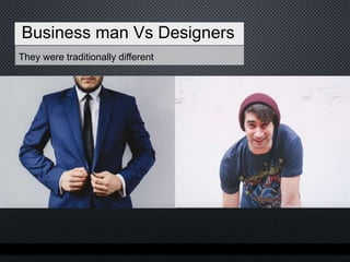 They were traditionally different
Business man Vs Designers
 