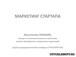 МАРКЕТИНГ СТАРТАПА


           Константин ГАРАНИН,
     эксперт по коммуникативным стратегиям,
   product development и маркетингу территорий

куратор краудсорсинговой платфоры CITYCELEBRITY.RU
 