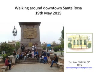 Walking around downtown Santa RosaWalking around downtown Santa Rosa
19th May 201519th May 2015
2nd Year ENGLISH “B”
2015
colunlpamenglishesb@gmail.com
 