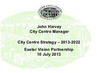 John Harvey
City Centre Manager
City Centre Strategy – 2013-2022
Exeter Vision Partnership
10 July 2013
 