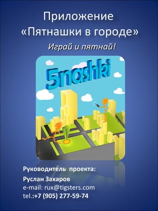 Играй и пятнай! Приложение  «Пятнашки в городе» Руководитель  проекта:  Руслан Захаров e-mail : rux@tigsters.com  tel. :+7   (905)   277-59 - 74 