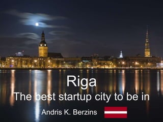 Riga
The best startup city to be in
      Andris K. Berzins
 