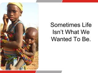Sometimes Life
Isn’t What We
Wanted To Be.
 