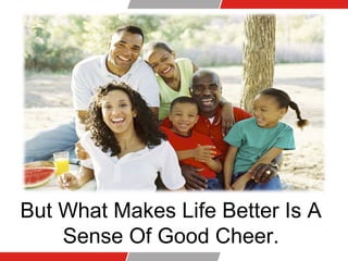 But What Makes Life Better Is A
Sense Of Good Cheer.
 