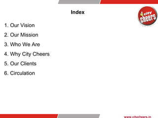 Index
www.citycheers.in
1. Our Vision
2. Our Mission
3. Who We Are
4. Why City Cheers
5. Our Clients
6. Circulation
 