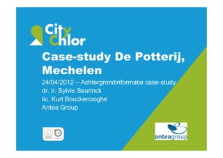 Case-study De Potterij,
Mechelen
24/04/2012 – Achtergrondinformatie case-study
dr. ir. Sylvie Seurinck
lic. Kurt Bouckenooghe
Antea Group
 
