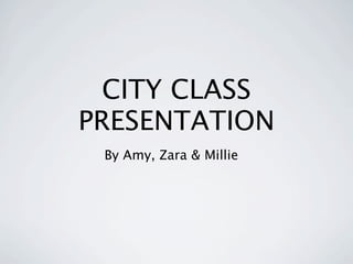 CITY CLASS
PRESENTATION
 By Amy, Zara & Millie
 