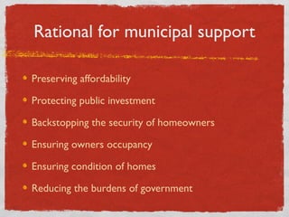 Rational for municipal support
Preserving affordability
Protecting public investment
Backstopping the security of homeowne...