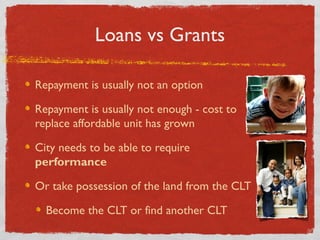 Loans vs Grants
Repayment is usually not an option
Repayment is usually not enough - cost to
replace affordable unit has g...