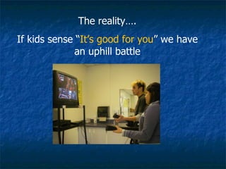 The reality…. If kids sense “ It’s good for you ” we have an uphill battle 